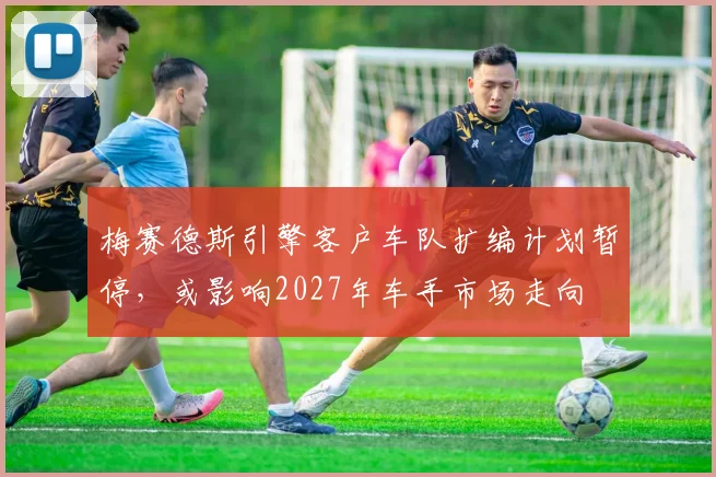 梅赛德斯引擎客户车队扩编计划暂停,或影响2027年车手市场走向