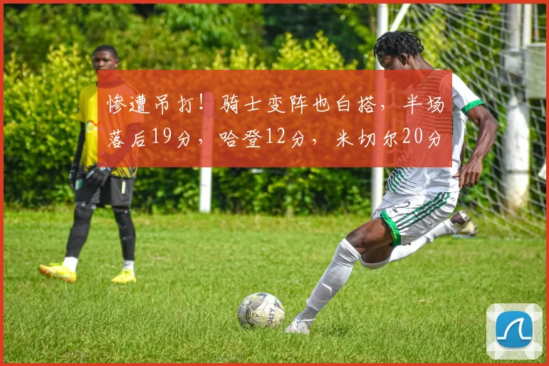 惨遭吊打!骑士变阵也白搭,半场落后19分,哈登12分,米切尔20分