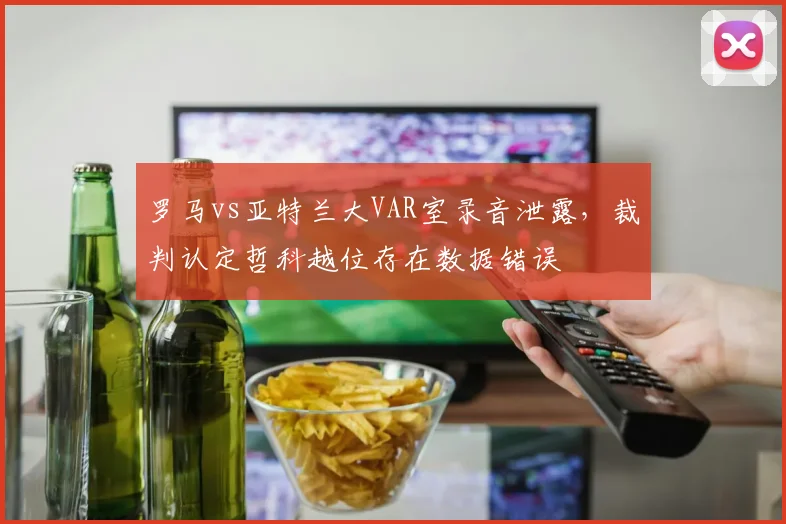 罗马vs亚特兰大VAR室录音泄露,裁判认定哲科越位存在数据错误