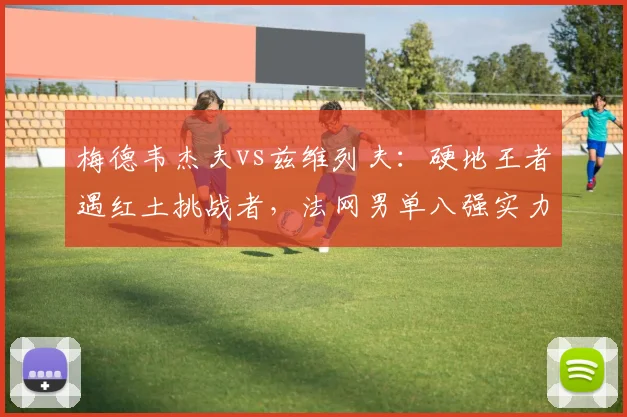梅德韦杰夫vs兹维列夫：硬地王者遇红土挑战者，法网男单八强实力拆解