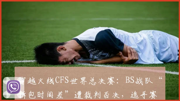 穿越火线CFS世界总决赛：BS战队“拆包时间差”遭裁判否决，选手赛后泪洒采访席