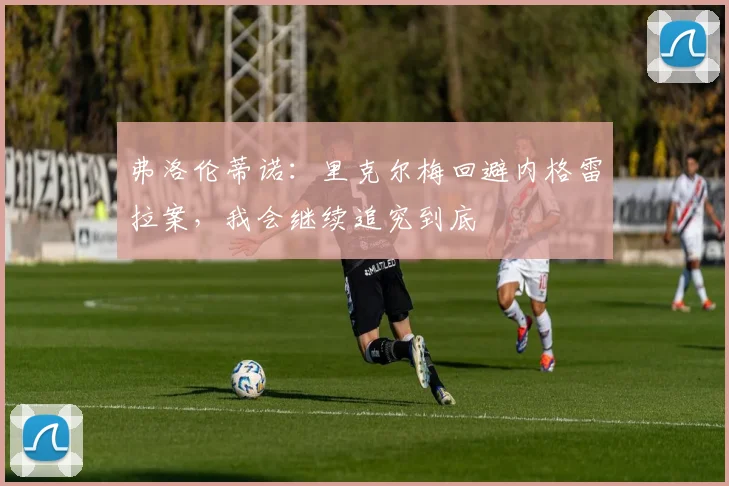 弗洛伦蒂诺:里克尔梅回避内格雷拉案,我会继续追究到底