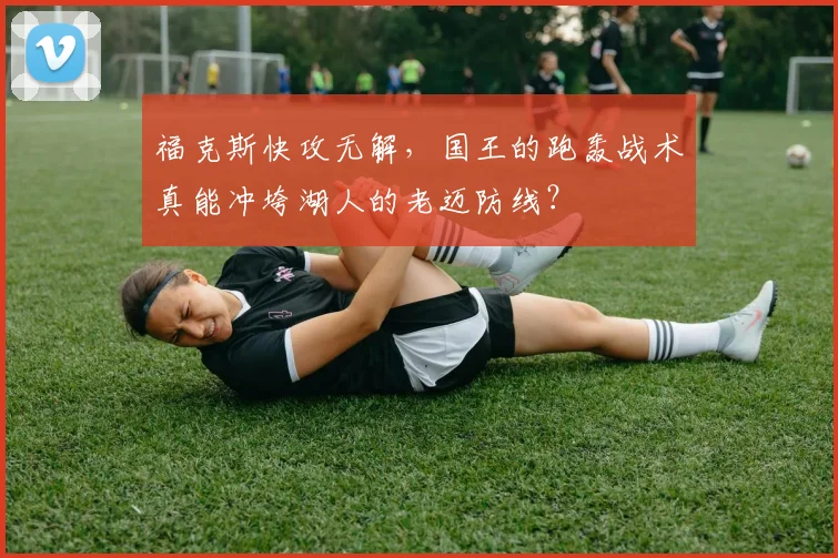 福克斯快攻无解,国王的跑轰战术真能冲垮湖人的老迈防线?