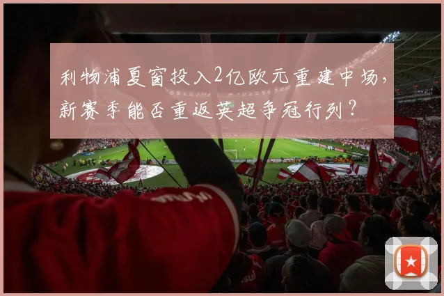 利物浦夏窗投入2亿欧元重建中场,新赛季能否重返英超争冠行列?