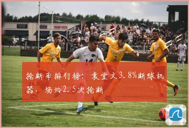 抢断率排行榜：袁堂文3.8%断球机器，场均2.5次抢断