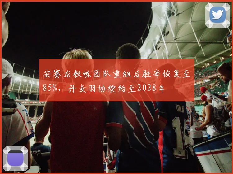 安赛龙教练团队重组后胜率恢复至85%,丹麦羽协续约至2028年