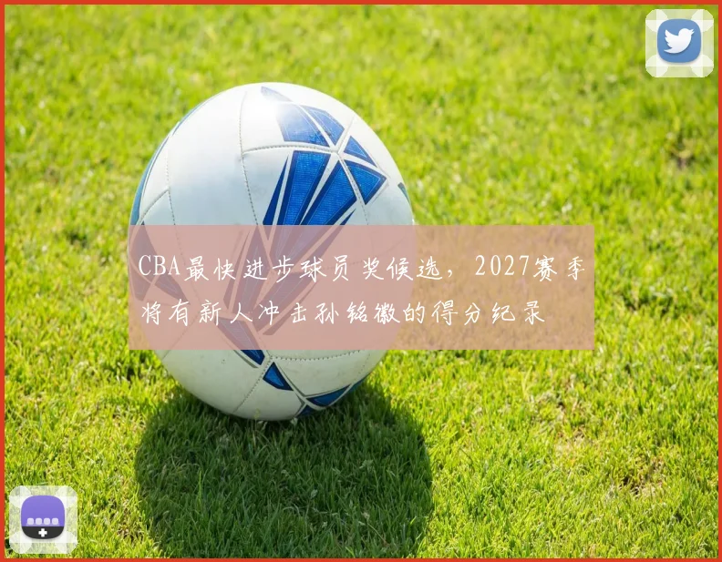 CBA最快进步球员奖候选,2027赛季将有新人冲击孙铭徽的得分纪录