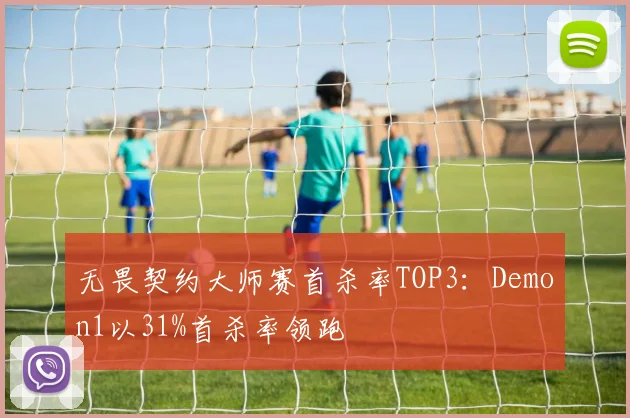 无畏契约大师赛首杀率TOP3：Demon1以31%首杀率领跑