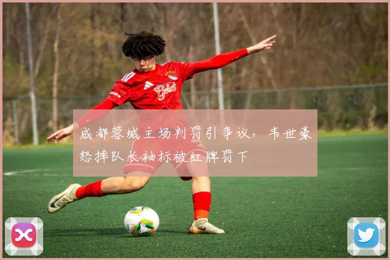成都蓉城主场判罚引争议,韦世豪怒摔队长袖标被红牌罚下