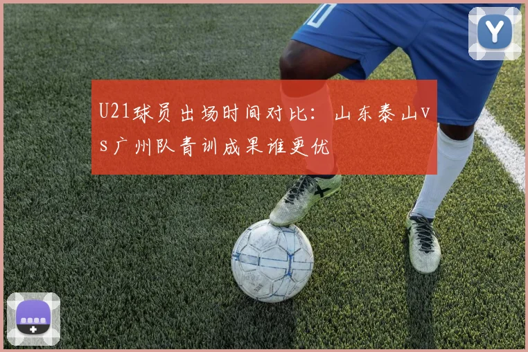 U21球员出场时间对比：山东泰山vs广州队青训成果谁更优
